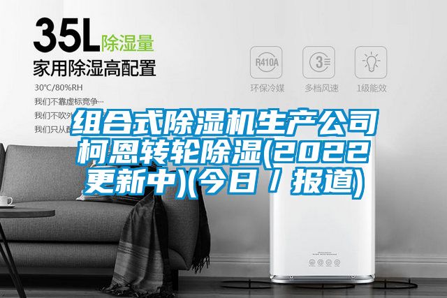 組合式除濕機(jī)生產(chǎn)公司柯恩轉(zhuǎn)輪除濕(2022更新中)(今日／報(bào)道)