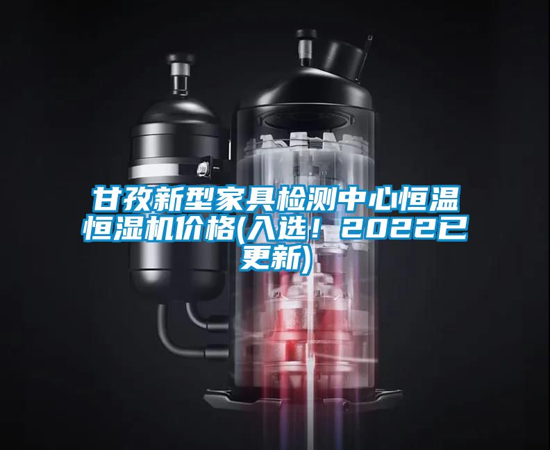 甘孜新型家具檢測中心恒溫恒濕機價格(入選！2022已更新)