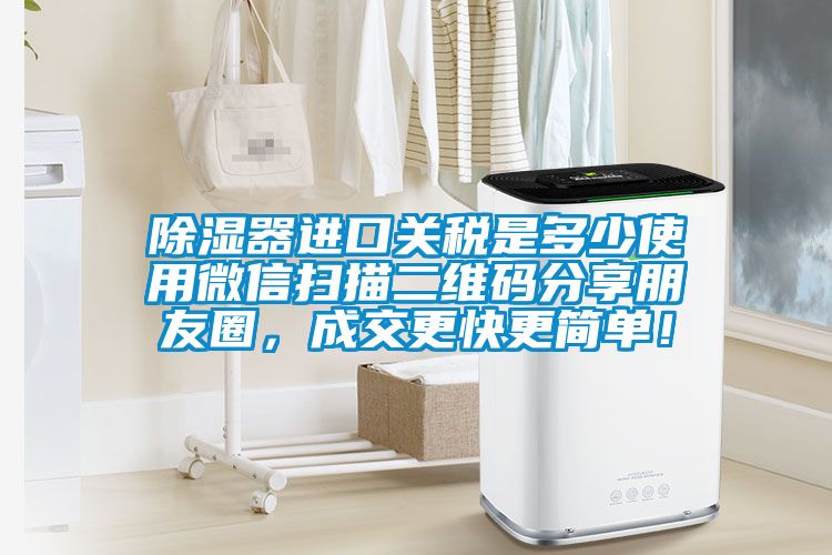 除濕器進口關稅是多少使用微信掃描二維碼分享朋友圈，成交更快更簡單！