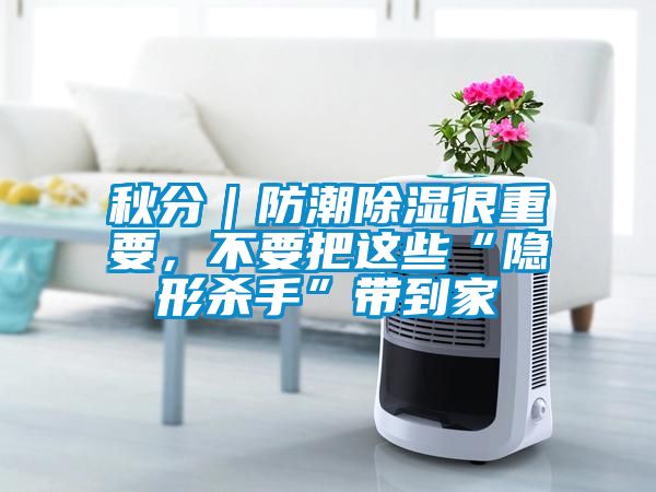 秋分｜防潮除濕很重要，不要把這些“隱形殺手”帶到家