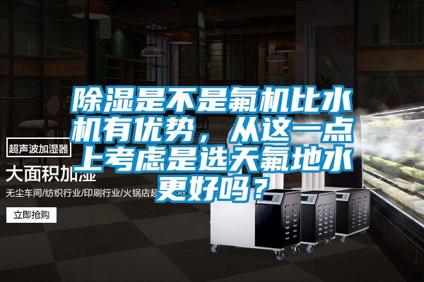 除濕是不是氟機(jī)比水機(jī)有優(yōu)勢，從這一點(diǎn)上考慮是選天氟地水更好嗎？