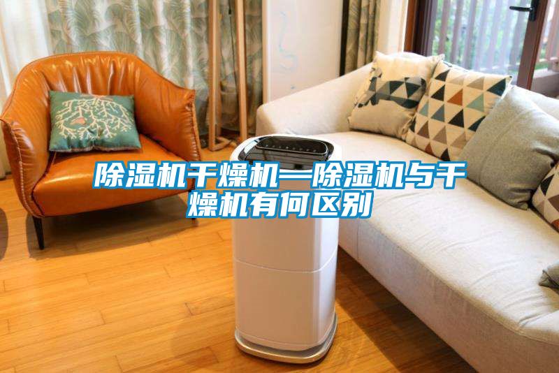 除濕機干燥機—除濕機與干燥機有何區(qū)別