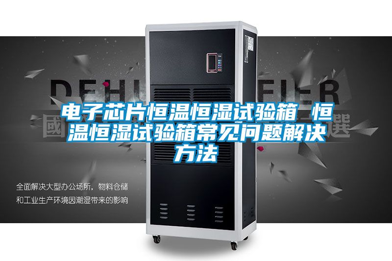 電子芯片恒溫恒濕試驗(yàn)箱 恒溫恒濕試驗(yàn)箱常見問題解決方法