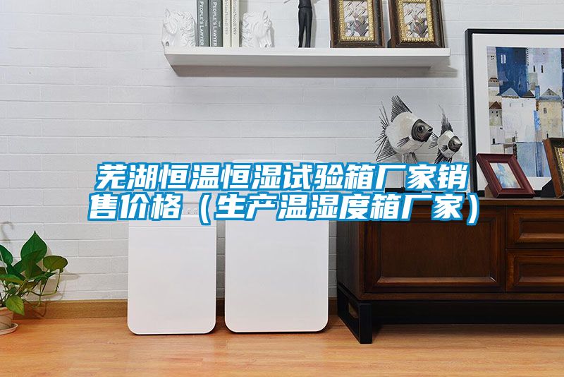 蕪湖恒溫恒濕試驗(yàn)箱廠家銷售價(jià)格（生產(chǎn)溫濕度箱廠家）