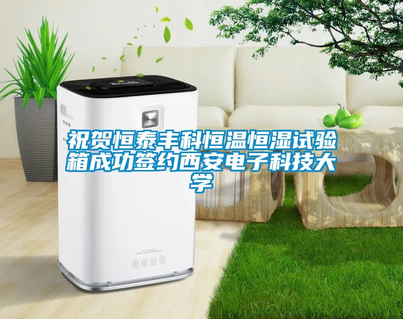 祝賀恒泰豐科恒溫恒濕試驗箱成功簽約西安電子科技大學