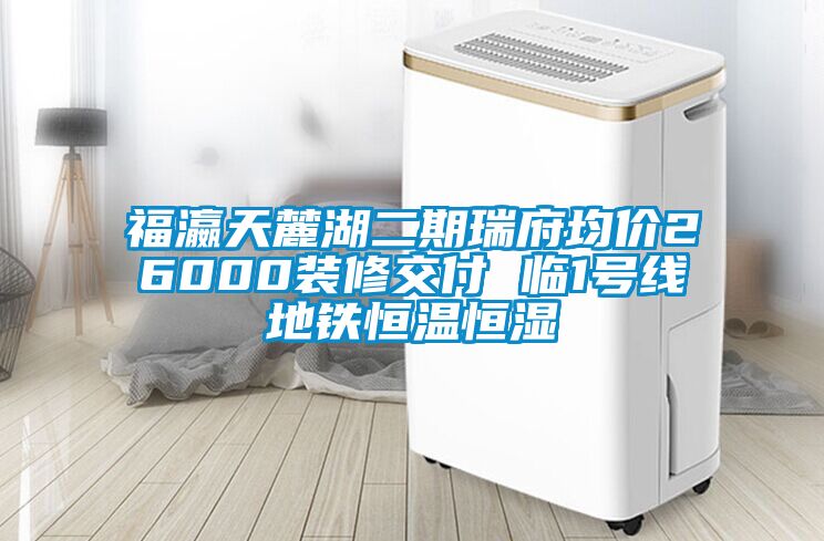 福瀛天麓湖二期瑞府均價26000裝修交付 臨1號線地鐵恒溫恒濕