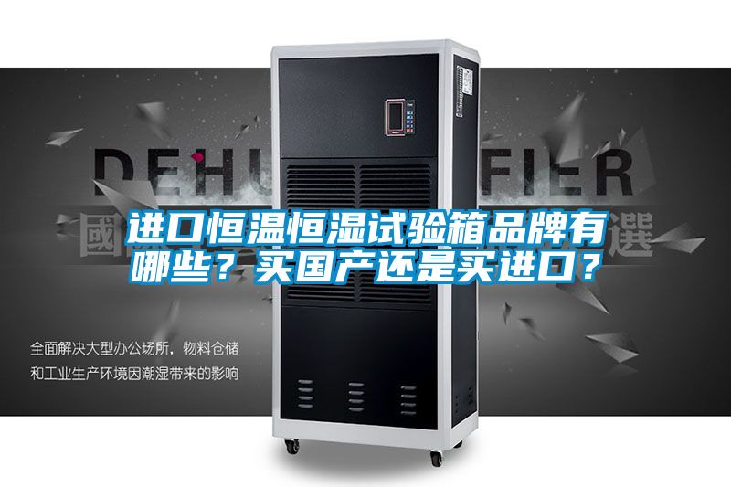 進口恒溫恒濕試驗箱品牌有哪些？買國產還是買進口？