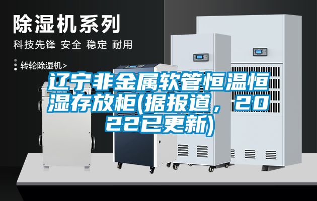 遼寧非金屬軟管恒溫恒濕存放柜(據(jù)報(bào)道，2022已更新)