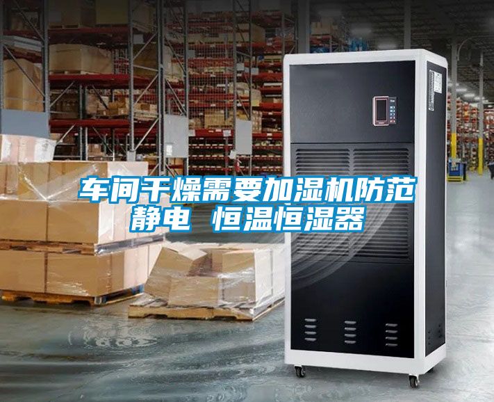 車間干燥需要加濕機(jī)防范靜電 恒溫恒濕器