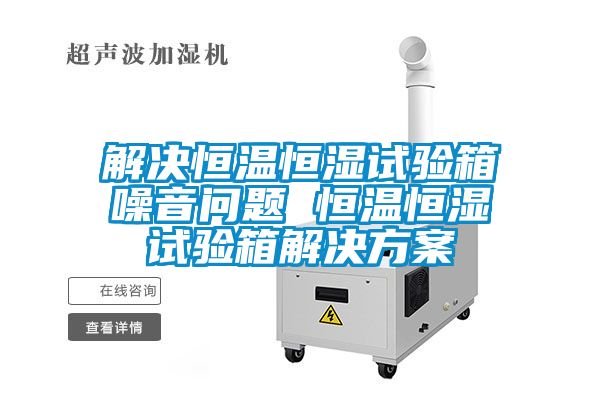 解決恒溫恒濕試驗箱噪音問題 恒溫恒濕試驗箱解決方案