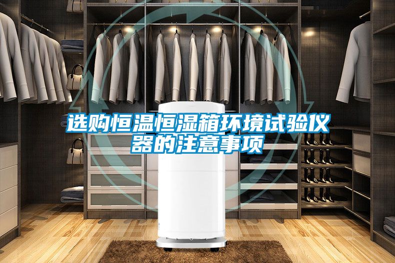 選購恒溫恒濕箱環境試驗儀器的注意事項