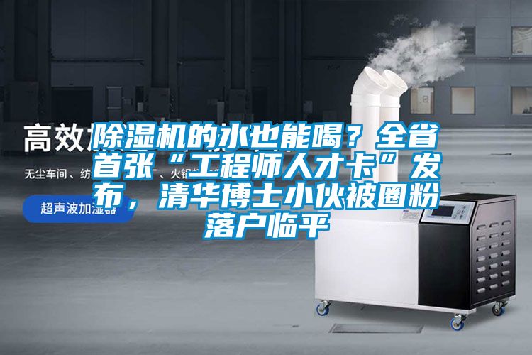 除濕機(jī)的水也能喝？全省首張“工程師人才卡”發(fā)布，清華博士小伙被圈粉落戶臨平