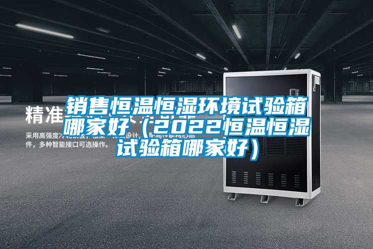 銷(xiāo)售恒溫恒濕環(huán)境試驗(yàn)箱哪家好（2022恒溫恒濕試驗(yàn)箱哪家好）