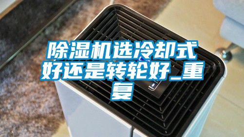 除濕機選冷卻式好還是轉(zhuǎn)輪好_重復(fù)