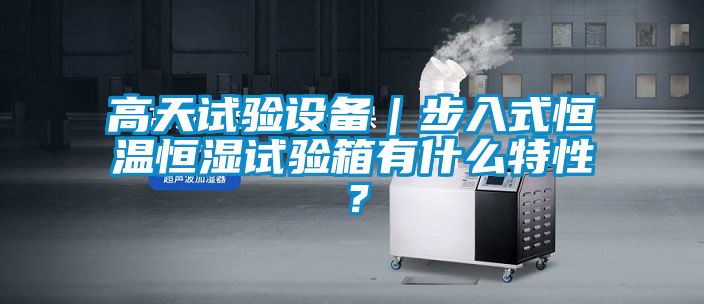 高天試驗設備｜步入式恒溫恒濕試驗箱有什么特性？