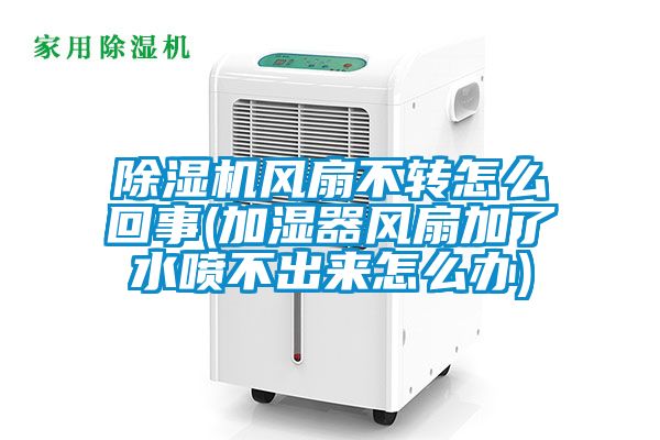 除濕機風扇不轉(zhuǎn)怎么回事(加濕器風扇加了水噴不出來怎么辦)