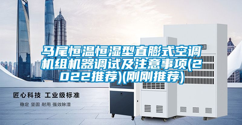 馬尾恒溫恒濕型直膨式空調(diào)機組機器調(diào)試及注意事項(2022推薦)(剛剛推薦)