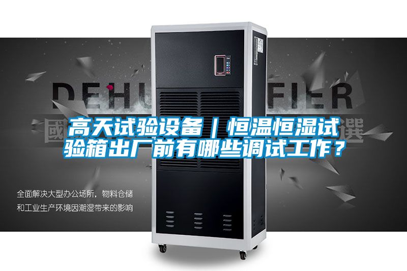高天試驗設備｜恒溫恒濕試驗箱出廠前有哪些調試工作？
