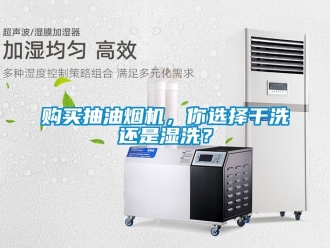 企業新聞購買抽油煙機，你選擇干洗還是濕洗？