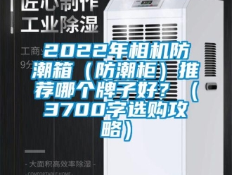 企業新聞2022年相機防潮箱（防潮柜）推薦哪個牌子好？（3700字選購攻略）