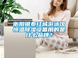 知識百科衡陽銀泰紅城游泳館恒溫除濕設備用的是什么品牌？