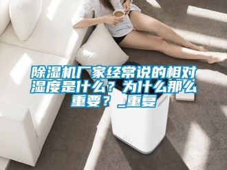 企業(yè)新聞除濕機廠家經(jīng)常說的相對濕度是什么？為什么那么重要？_重復(fù)