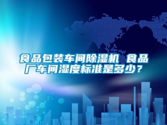 知識(shí)百科食品包裝車(chē)間除濕機(jī) 食品廠車(chē)間濕度標(biāo)準(zhǔn)是多少？