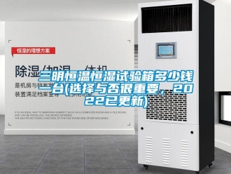 知識百科三明恒溫恒濕試驗箱多少錢一臺(選擇與否很重要，2022已更新)