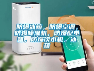 企業(yè)新聞防爆冰箱，防爆空調(diào)，防爆除濕機(jī)，防爆配電箱，防爆飲水機(jī)，冰箱
