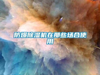 企業(yè)新聞防爆除濕機(jī)在那些場(chǎng)合使用
