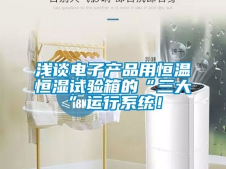 知識百科淺談電子產品用恒溫恒濕試驗箱的“三大”運行系統！