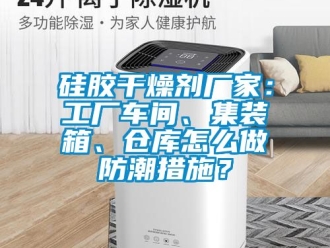常見問題硅膠干燥劑廠家：工廠車間、集裝箱、倉庫怎么做防潮措施？