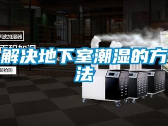 企業(yè)新聞解決地下室潮濕的方法