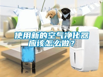 常見問題使用新的空氣凈化器應該怎么做？