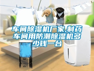 企業(yè)新聞車間除濕機(jī)廠家,制藥車間用防潮除濕機(jī)多少錢一臺(tái)