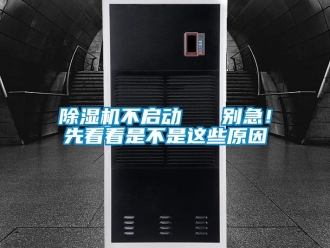 企業(yè)新聞除濕機(jī)不啟動(dòng)   別急！先看看是不是這些原因