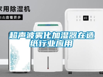企業(yè)新聞超聲波霧化加濕器在造紙行業(yè)應(yīng)用