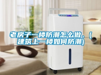 常見問題老房子一樓防潮怎么做、(建筑上一樓如何防潮)
