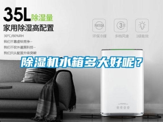 企業(yè)新聞除濕機(jī)水箱多大好呢？