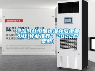 知識百科河源游絲恒溫恒濕存放柜多少錢(行業推薦：2022已更新)