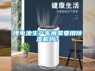 企業新聞鋰電池生產車間需要用除濕機嗎？