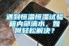 遇到恒溫恒濕試驗箱內部滴水，如何輕松解決？