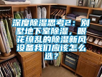 企業(yè)新聞深度除濕思考2：別墅地下室除濕，眼花繚亂的除濕新風(fēng)設(shè)備我們應(yīng)該怎么選？