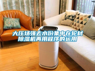 企業新聞大壓場強去水份集中在輪材除濕機再用程序的運用