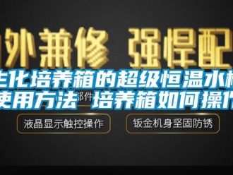 知識百科生化培養箱的超級恒溫水槽使用方法 培養箱如何操作