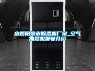 企業新聞山西陽泉市除濕機廠家_空氣抽濕機型號介紹