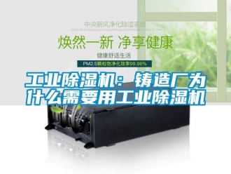 常見問題工業除濕機：鑄造廠為什么需要用工業除濕機