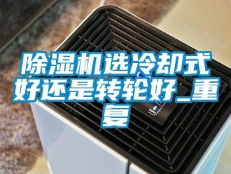 常見(jiàn)問(wèn)題除濕機(jī)選冷卻式好還是轉(zhuǎn)輪好_重復(fù)
