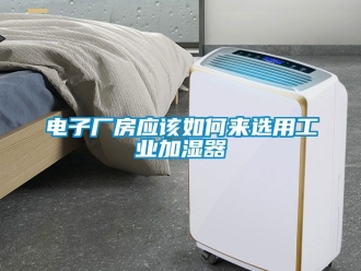企業(yè)新聞電子廠房應(yīng)該如何來選用工業(yè)加濕器