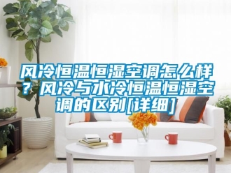 知識百科風冷恒溫恒濕空調怎么樣？風冷與水冷恒溫恒濕空調的區別[詳細]